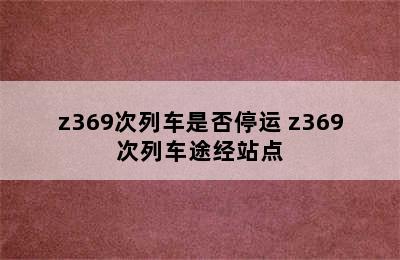 z369次列车是否停运 z369次列车途经站点